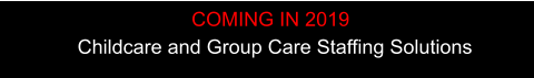 Childcare and Group Care Staffing Solutions     COMING IN 2019